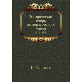 

Исторический очерк императорского лицея 1811- 1861. И. Селезнев