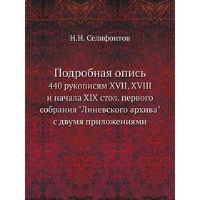 

Подробная опись 440 рукописям XVII, XVIII и начала XIX стол. первого собрания Линевского архива с двумя. Приложениями. Н. Н. Селифонтов