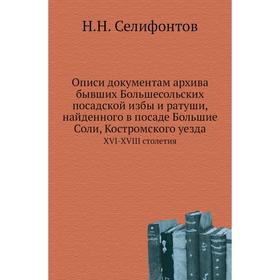 

Описи документам архива бывших Большесольских посадской избы и ратуши, найденного в посаде Большие Соли, Костромского уездаXVI-XVIII столетия. Н. Н. С