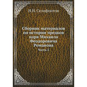 

Сборник материалов по истории предков царя Михаила Феодоровича Романова Часть 2. Н. Н. Селифонтов