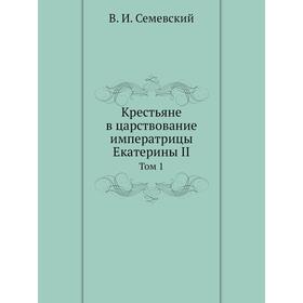 

Крестьяне в царствование императрицы Екатерины II. Том 1. В. И. Семевский