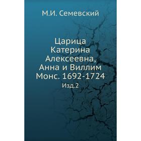 

Царица Катерина Алексеевна, Анна и Виллим Монс. 1692- 1724. Издание 2. М. И. Семевский