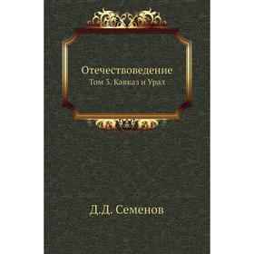 

Отечествоведение. Том 3. Кавказ и Урал. Д. Д. Семенов