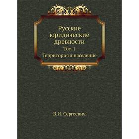 

Русские юридические древности. Том 1. Территория и население. В. И. Сергеевич