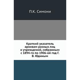 

Краткий указатель архивам разных лиц и учреждений, собранным с 1894-го по 1906-ой год год В. Юдиным. П. К. Симони
