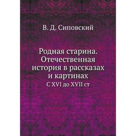 

Родная старина. Отечественная история в рассказах и картинах. С XVI до XVII ст. В. Д. Сиповский