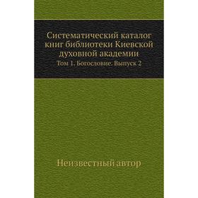 

Систематический каталог книг библиотеки Киевской духовной академии. Том 1. Богословие. Выпуск 2