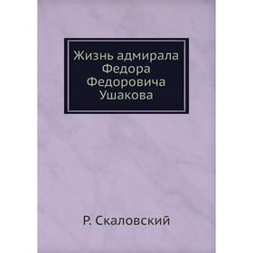 

Жизнь адмирала Федора Федоровича Ушакова. Р. Скаловский