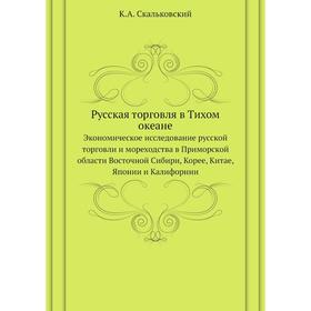 

Русская торговля в Тихом океанеЭкономическое исследование русской торговли и мореходства в Приморской области Восточной Сибири, Корее, Китае, Японии и