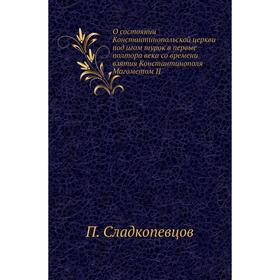 

О состоянии Константинопольской церкви под игом турок в первые полтора века со времени взятия Константинополя Магоме. Том II. П. Сладкопевцов
