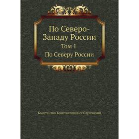 

По Северо-Западу России. Том 1. По Северу России. К. К. Случевский