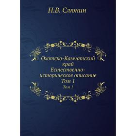 

Охотско-Камчатский край. Естественно-историческое описание. Том 1. Н. В. Слюнин