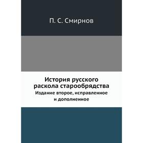 

История русского раскола старообрядства. Издание второе, исправленное и дополненное. П. С. Смирнов