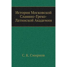 

История Московской Славяно-Греко-Латинской Академии. С. К. Смирнов