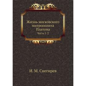 

Жизнь московского митрополита Платона Часть 1-2. И. М. Снегирев