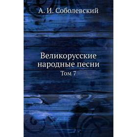 

Великорусские народные песни. Том 7. А. И. Соболевский