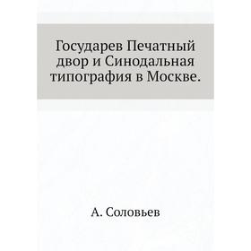 

Государев Печатный двор и Синодальная типография в Москве. А. Соловьев