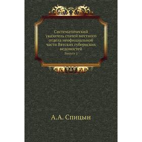

Систематический указатель статей местного отдела неофициальной . Части Вятских губернских ведомостей. Выпуск 2. А. А. Спицын