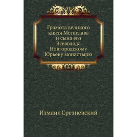

Грамота великого князя Мстислава и сына его Всеволода Новгородскому Юрьеву монастырю. Измаил Срезневский