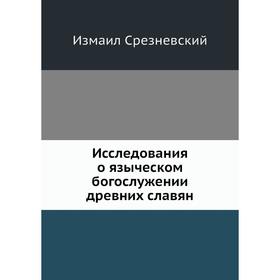 

Исследования о языческом богослужении древних славян. Измаил Срезневский