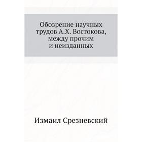 

Обозрение научных трудов А. Х. Востокова, между прочим и неизданных. Измаил Срезневский
