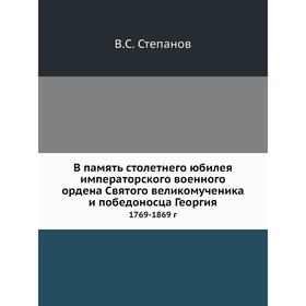 

В память столетнего юбилея императорского военного ордена Святого великомученика и победоносца Георгия 1769- 1869 год В. С. Степанов