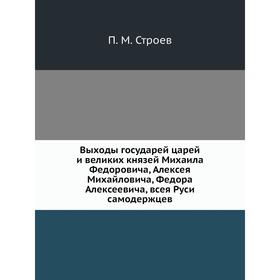 

Выходы государей царей и великих князей Михаила Федоровича, Алексея Михайловича, Федора Алексеевича, всея Руси самодержцев. П. М. Строев