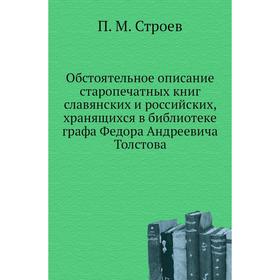 

Обстоятельное описание старопечатных книг славянских и российских, хранящихся в библиотеке графа Федора Андреевича Толстова. П. М. Строев