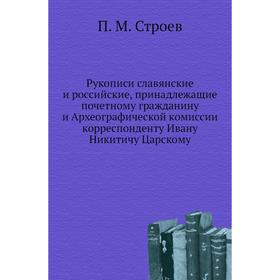 

Рукописи славянские и российские, принадлежащие почетному гражданину и Археографической комиссии корреспонденту Ивану Никитичу Царскому. П. М. Строев