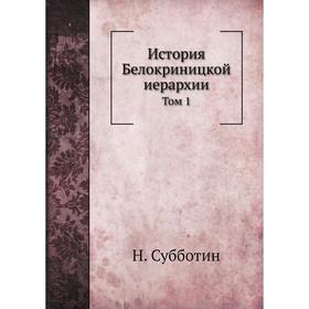 

История Белокриницкой иерархии. Том 1. Н. Субботин