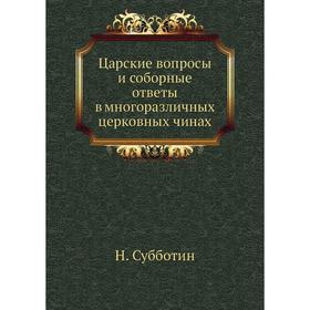 

Царские вопросы и соборные ответы в многоразличных церковных чинах. Н. Субботин