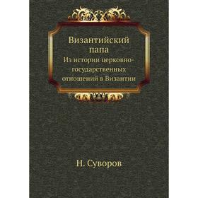 

Византийский папаИз истории церковно-государственных отношений в Византии. Н. Суворов