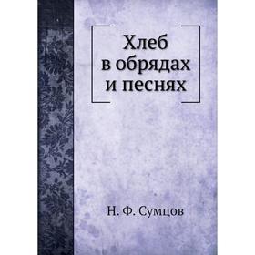 

Хлеб в обрядах и песнях. Н. Ф. Сумцов