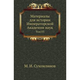 

Материалы для истории Императорской Академии наук. Том 03. М. И. Сухомлинов