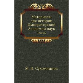 

Материалы для истории Императорской Академии наук. Том 06. М. И. Сухомлинов