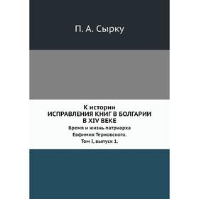 

К истории исправления книг в Болгарии в XIV векеВремя и жизнь патриарха Евфимия Терновского. Том I,. Выпуск 1. П. А. Сырку