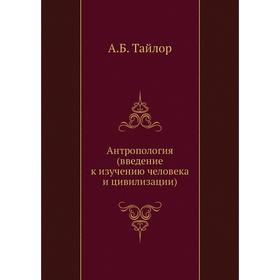 

Антропология (введение к изучению человека и цивилизации) А. Б. Тайлор