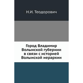 

Город Владимир Волынской губернии в связи с историей Волынской иерархии. Н. И. Теодорович