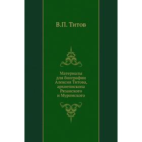 

Материалы для биографии Алексия Титова, архиепископа Рязанского и Муромского. В. П. Титов