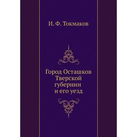 

Город Осташков Тверской губернии и его уезд. И. Ф. Токмаков
