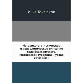 

Историко-статистическое и археологическое описание села Всехсвятского, Московской губернии и уезда С 1398- 1898 год И. Ф. Токмаков