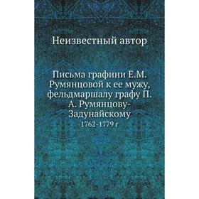 

Письма графини Е. М. Румянцовой к ее мужу, фельдмаршалу графу П. А. Румянцову-Задунайскому 1762- 1779 г