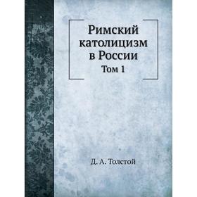 

Римский католицизм в России. Том 1. Д. А. Толстой