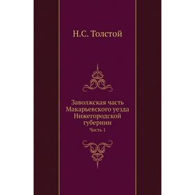 

Заволжская Часть Макарьевского уезда Нижегородской губернии Часть 1. Н. С. Толстой