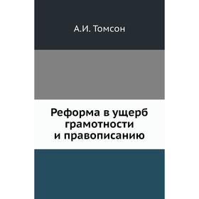 

Реформа в ущерб грамотности и правописанию. А. И. Том сон