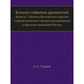 

Каталог собрания древностей. Выпуск 7. Монеты Воспорского царства и древнегреческих городов находившихся в пределах нынешней России. А. С. Уваров