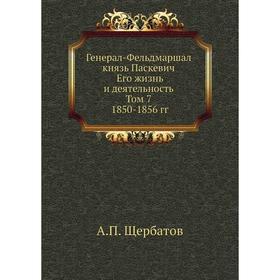 

Генерал-Фельдмаршал князь Паскевич. Его жизнь и деятельность. Том 7. 1850- 1856 годов А. П. Щербатов