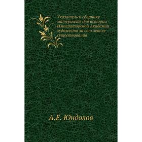 

Указатель к сборнику материалов для истории Императорской Академии художеств за сто лет ее существования. А. Е. Юндолов