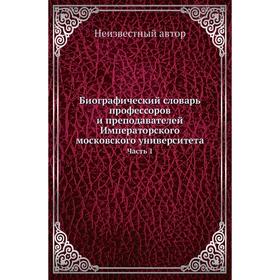 

Биографический словарь профессоров и преподавателей Императорского московского университета Часть 1