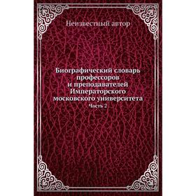

Биографический словарь профессоров и преподавателей Императорского московского университета Часть 2